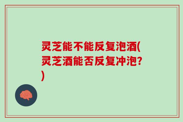 灵芝能不能反复泡酒(灵芝酒能否反复冲泡?) 灵芝能不能反复泡酒(灵芝酒能否反复冲泡?)