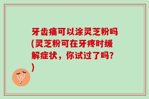 牙齿痛可以涂灵芝粉吗(灵芝粉可在牙疼时缓解症状，你试过了吗？)