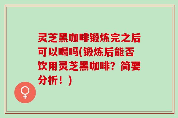 灵芝黑咖啡锻炼完之后可以喝吗(锻炼后能否饮用灵芝黑咖啡？简要分析！)