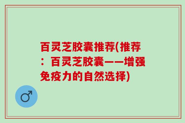 百灵芝胶囊推荐(推荐：百灵芝胶囊——增强免疫力的自然选择)