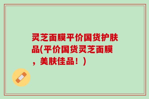 灵芝面膜平价国货护肤品(平价国货灵芝面膜，美肤佳品！)