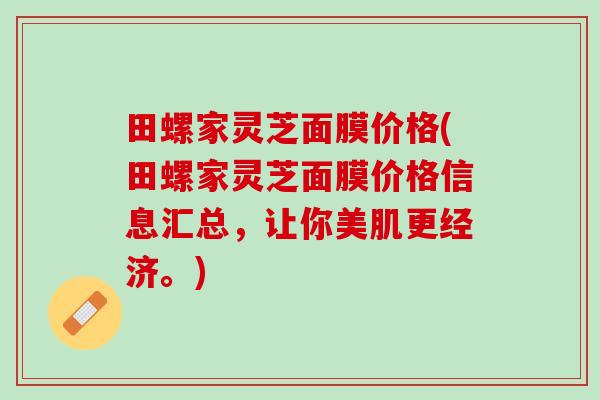 田螺家灵芝面膜价格(田螺家灵芝面膜价格信息汇总，让你美肌更经济。)