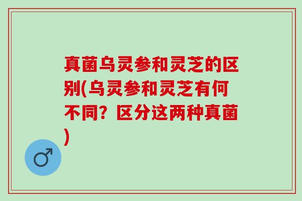 真菌乌灵参和灵芝的区别(乌灵参和灵芝有何不同？区分这两种真菌)