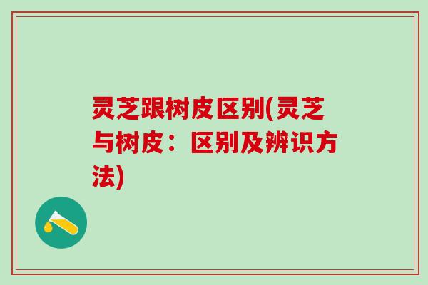 灵芝跟树皮区别(灵芝与树皮：区别及辨识方法)