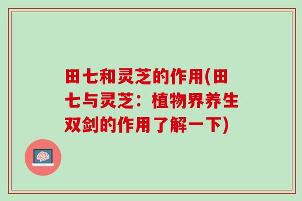 田七和灵芝的作用(田七与灵芝：植物界养生双剑的作用了解一下)