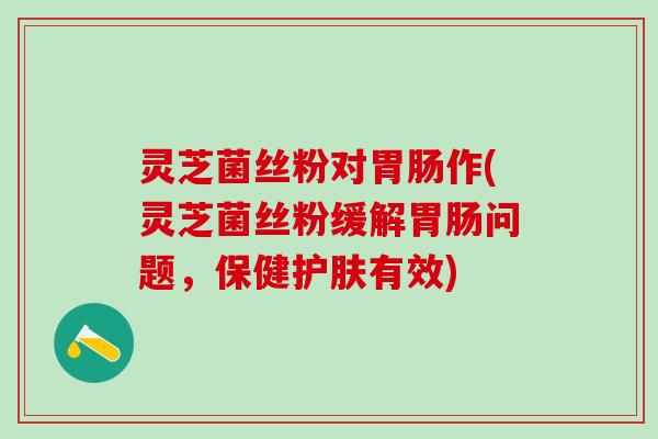 灵芝菌丝粉对作(灵芝菌丝粉缓解问题,保健护肤有效) 灵芝菌丝粉对作(灵芝菌丝粉缓解问题,保健护肤有效)