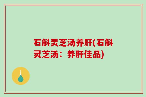 石斛灵芝汤养肝(石斛灵芝汤：养肝佳品)