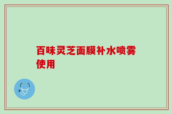 百味灵芝面膜补水喷雾使用
