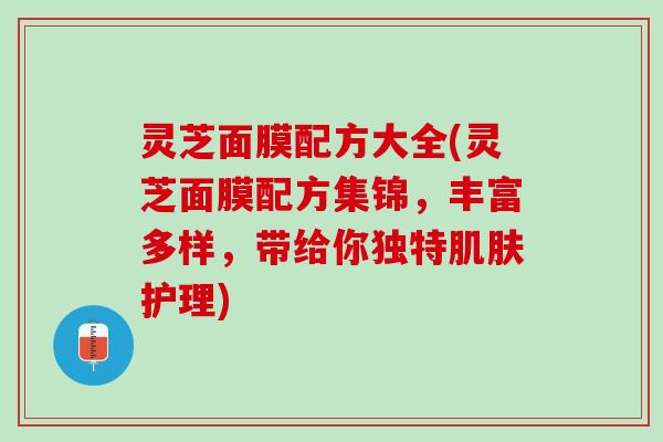 灵芝面膜配方大全(灵芝面膜配方集锦,丰富多样,带给你独特护理) 灵芝面膜配方大全(灵芝面膜配方集锦,丰富多样,带给你独特护理)