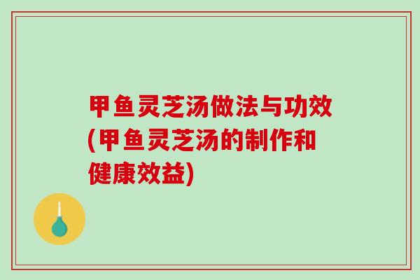 甲鱼灵芝汤做法与功效(甲鱼灵芝汤的制作和健康效益)