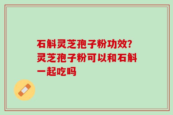 石斛灵芝孢子粉功效？灵芝孢子粉可以和石斛一起吃吗