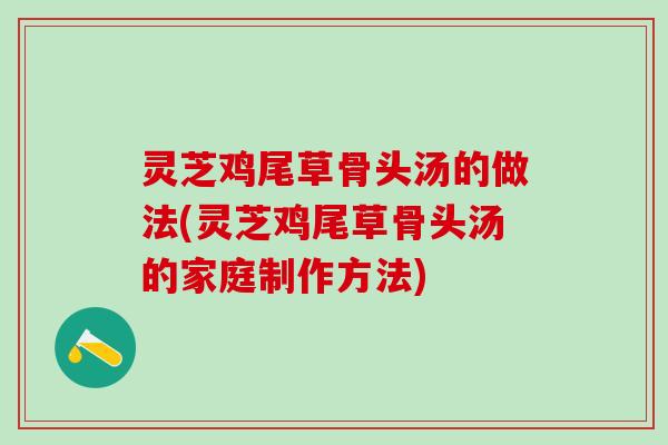 灵芝鸡尾草骨头汤的做法(灵芝鸡尾草骨头汤的家庭制作方法)