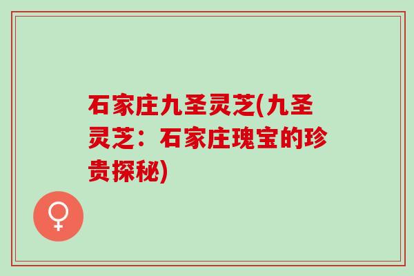 石家庄九圣灵芝(九圣灵芝：石家庄瑰宝的珍贵探秘)