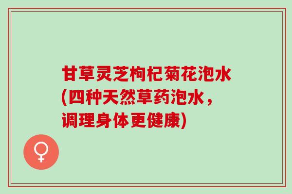 甘草灵芝枸杞菊花泡水(四种天然草药泡水，调理身体更健康)
