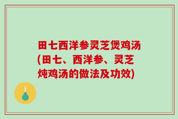 田七西洋参灵芝煲鸡汤(田七、西洋参、灵芝炖鸡汤的做法及功效)