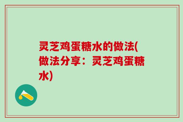 灵芝鸡蛋糖水的做法(做法分享:灵芝鸡蛋糖水) 灵芝鸡蛋糖水的做法(做法分享:灵芝鸡蛋糖水)