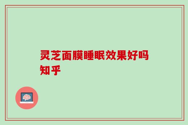灵芝面膜睡眠效果好吗知乎