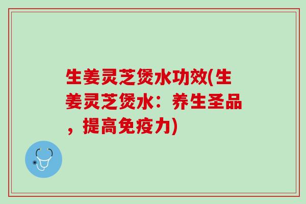 生姜灵芝煲水功效(生姜灵芝煲水：养生圣品，提高免疫力)