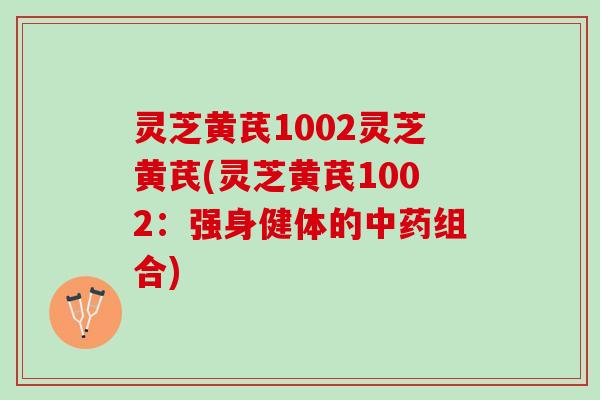 灵芝黄芪1002灵芝黄芪(灵芝黄芪1002：强身健体的中药组合)