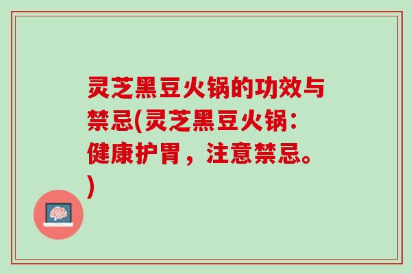 灵芝黑豆火锅的功效与禁忌(灵芝黑豆火锅：健康护胃，注意禁忌。)