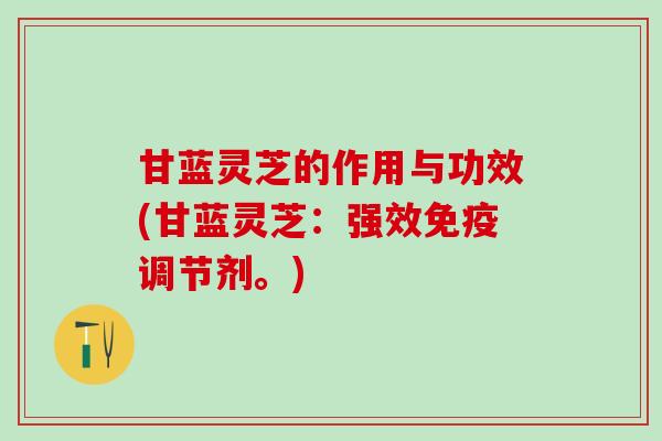 甘蓝灵芝的作用与功效(甘蓝灵芝：强效免疫调节剂。)