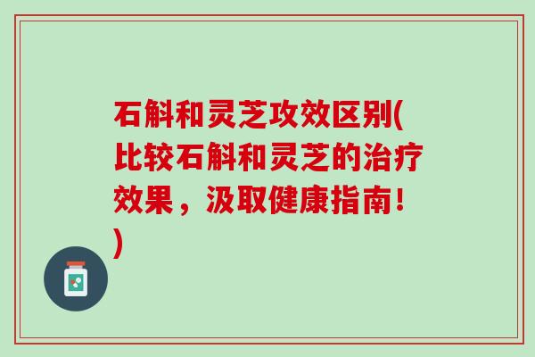 石斛和灵芝攻效区别(比较石斛和灵芝的治疗效果，汲取健康指南！)