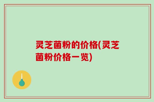 灵芝菌粉的价格(灵芝菌粉价格一览)