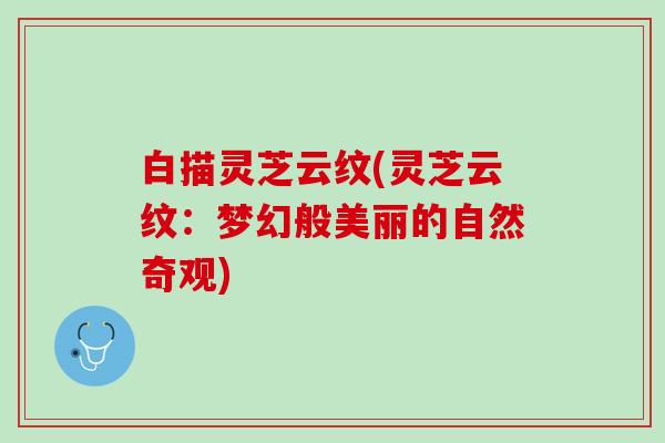 白描灵芝云纹(灵芝云纹：梦幻般美丽的自然奇观)