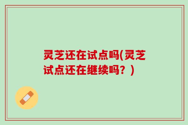 灵芝还在试点吗(灵芝试点还在继续吗？)