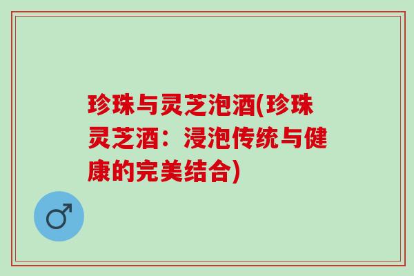 珍珠与灵芝泡酒(珍珠灵芝酒：浸泡传统与健康的完美结合)