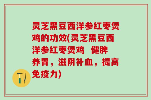 灵芝黑豆西洋参红枣煲鸡的功效(灵芝黑豆西洋参红枣煲鸡 健脾养胃,滋阴补,提高免疫力) 灵芝黑豆西洋参红枣煲鸡的功效(灵芝黑豆西洋参红枣煲鸡 健脾养胃,滋阴补,提高免疫力)