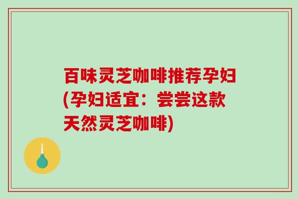 百味灵芝咖啡推荐孕妇(孕妇适宜：尝尝这款天然灵芝咖啡)