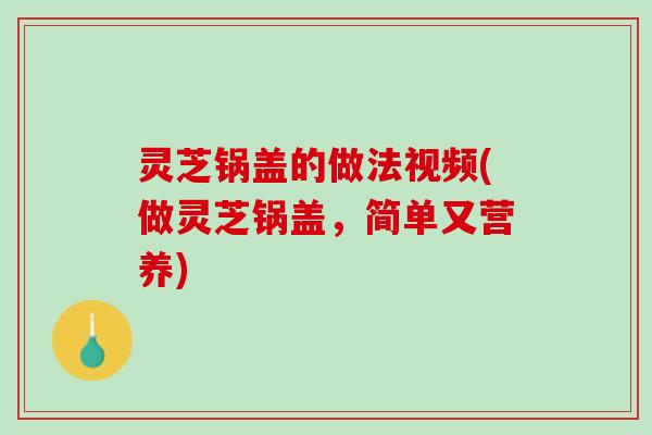 灵芝锅盖的做法视频(做灵芝锅盖，简单又营养)