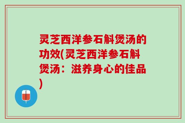灵芝西洋参石斛煲汤的功效(灵芝西洋参石斛煲汤：滋养身心的佳品)
