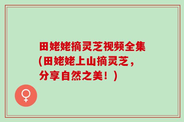 田姥姥摘灵芝视频全集(田姥姥上山摘灵芝，分享自然之美！)