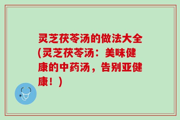 灵芝茯苓汤的做法大全(灵芝茯苓汤:美味健康的汤,告别!) 灵芝茯苓汤的做法大全(灵芝茯苓汤:美味健康的汤,告别!)