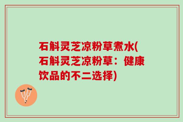 石斛灵芝凉粉草煮水(石斛灵芝凉粉草：健康饮品的不二选择)
