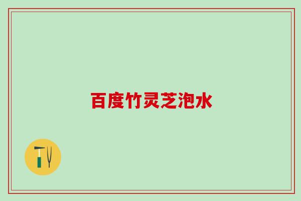 百度竹灵芝泡水