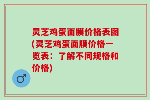 灵芝鸡蛋面膜价格表图(灵芝鸡蛋面膜价格一览表：了解不同规格和价格)