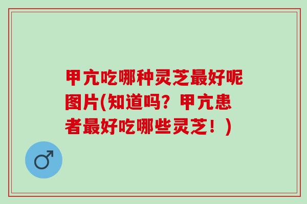 甲亢吃哪种灵芝最好呢图片(知道吗？甲亢患者最好吃哪些灵芝！)