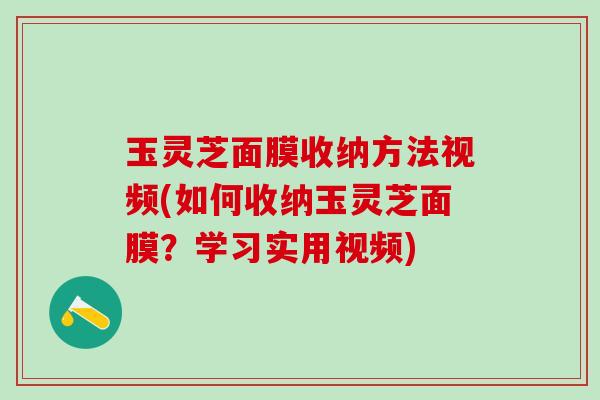 玉灵芝面膜收纳方法视频(如何收纳玉灵芝面膜？学习实用视频)
