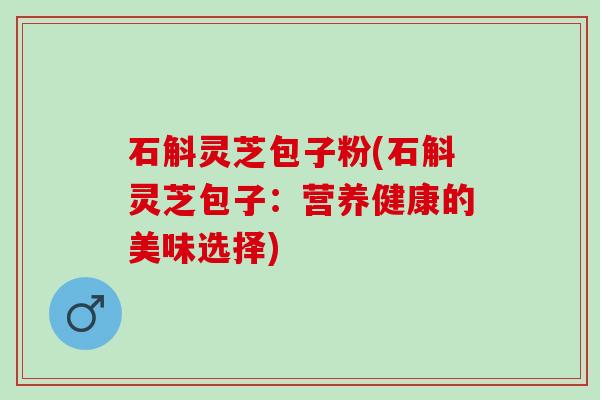 石斛灵芝包子粉(石斛灵芝包子：营养健康的美味选择)