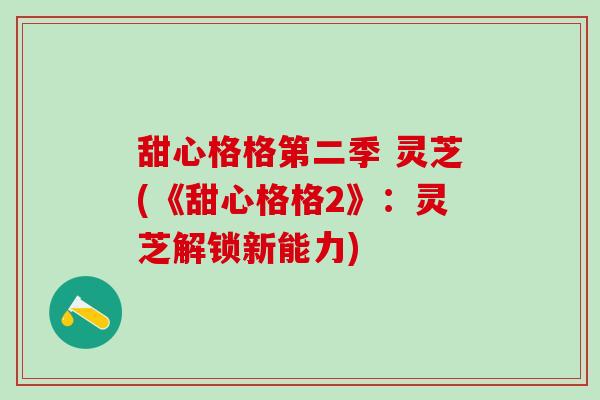 甜心格格第二季 灵芝(《甜心格格2》:灵芝解锁新能力) 甜心格格第二季 灵芝(《甜心格格2》:灵芝解锁新能力)
