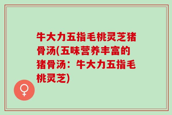 牛大力五指毛桃灵芝猪骨汤(五味营养丰富的猪骨汤：牛大力五指毛桃灵芝)
