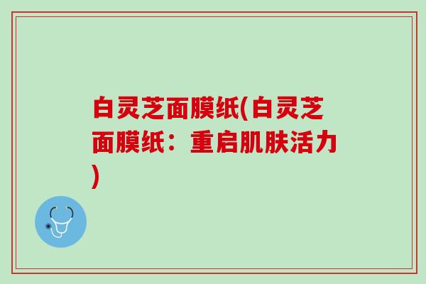 白灵芝面膜纸(白灵芝面膜纸:重启活力) 白灵芝面膜纸(白灵芝面膜纸:重启活力)