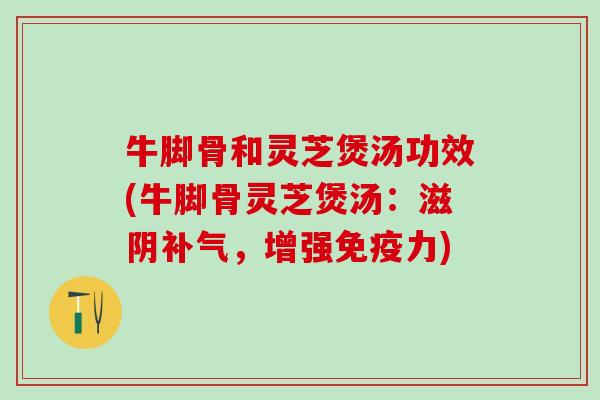 牛脚骨和灵芝煲汤功效(牛脚骨灵芝煲汤:滋阴,增强免疫力) 牛脚骨和灵芝煲汤功效(牛脚骨灵芝煲汤:滋阴,增强免疫力)