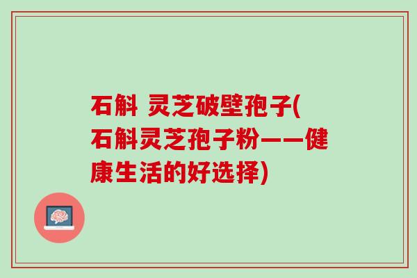石斛 灵芝破壁孢子(石斛灵芝孢子粉——健康生活的好选择)