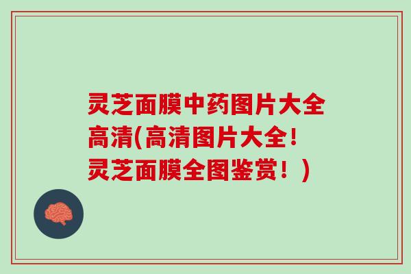 灵芝面膜中药图片大全高清(高清图片大全！灵芝面膜全图鉴赏！)