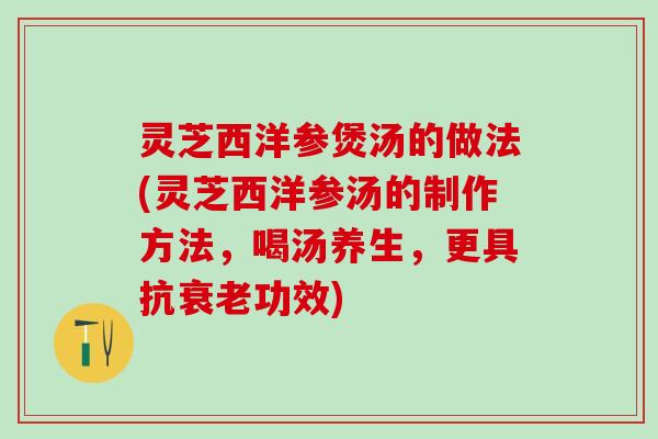 灵芝西洋参煲汤的做法(灵芝西洋参汤的制作方法，喝汤养生，更具抗衰老功效)
