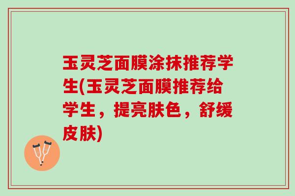 玉灵芝面膜涂抹推荐学生(玉灵芝面膜推荐给学生，提亮肤色，舒缓皮肤)